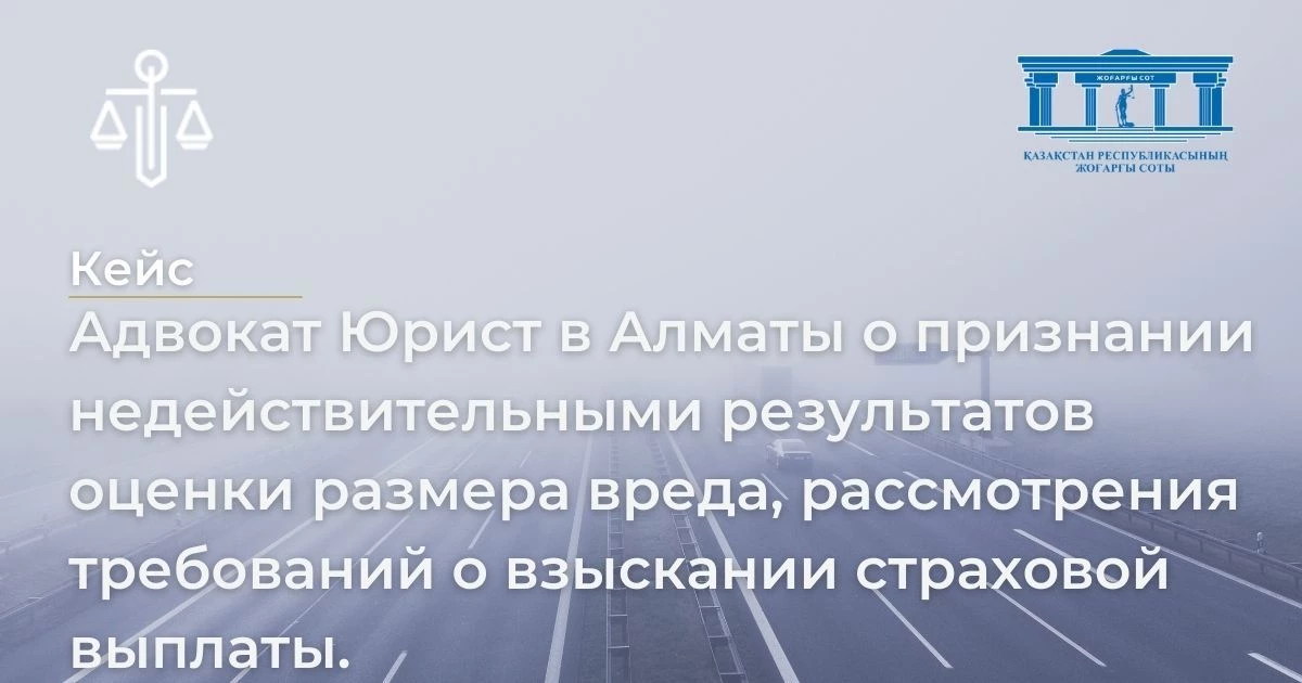 Адвокат Юрист в Алматы о признании недействительными результатов оценки   размера вреда, рассмотрения требований о взыскании страховой выплаты.