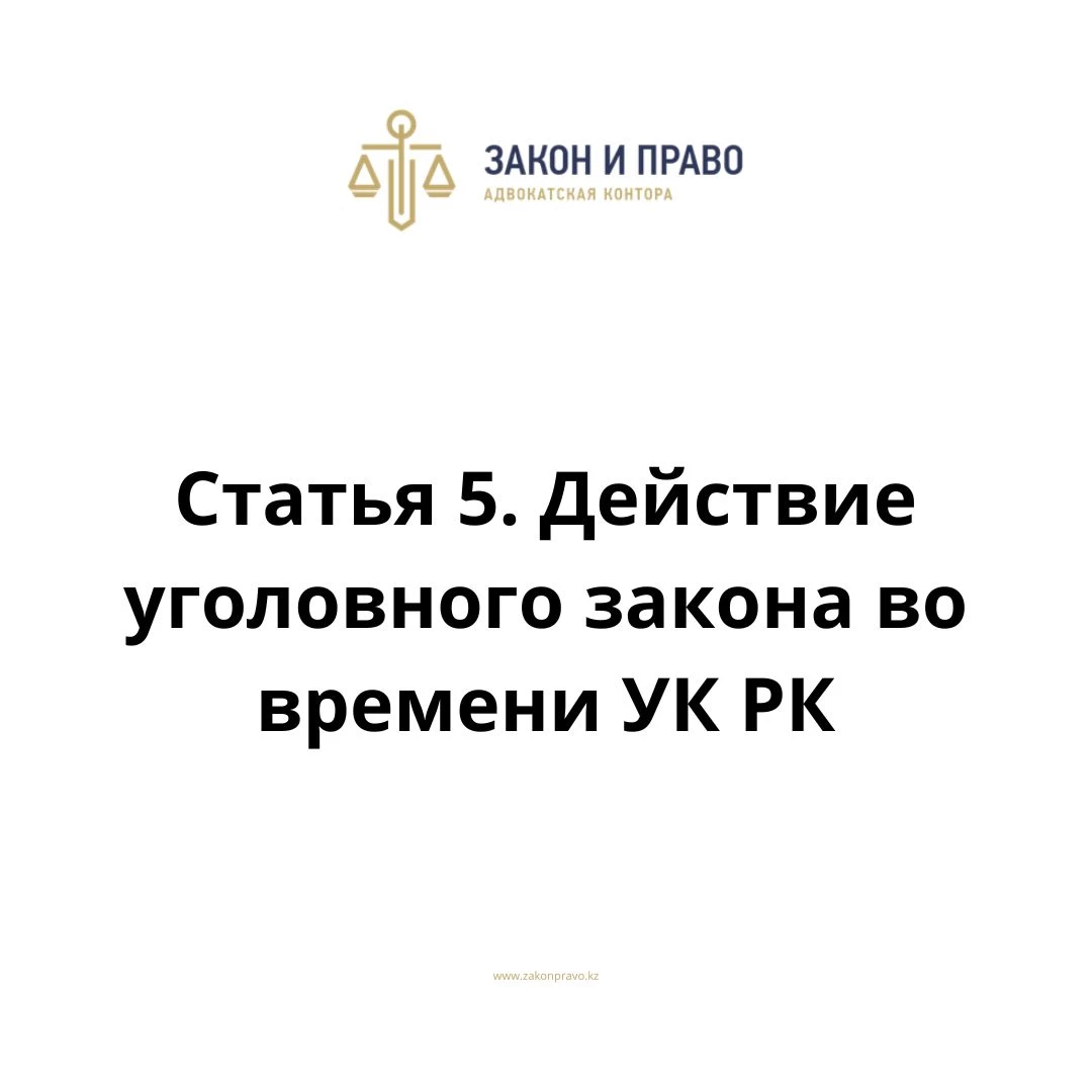 Статья 5. Действие уголовного закона во времени УК РК, Уголовного кодекса Республики Казахстан