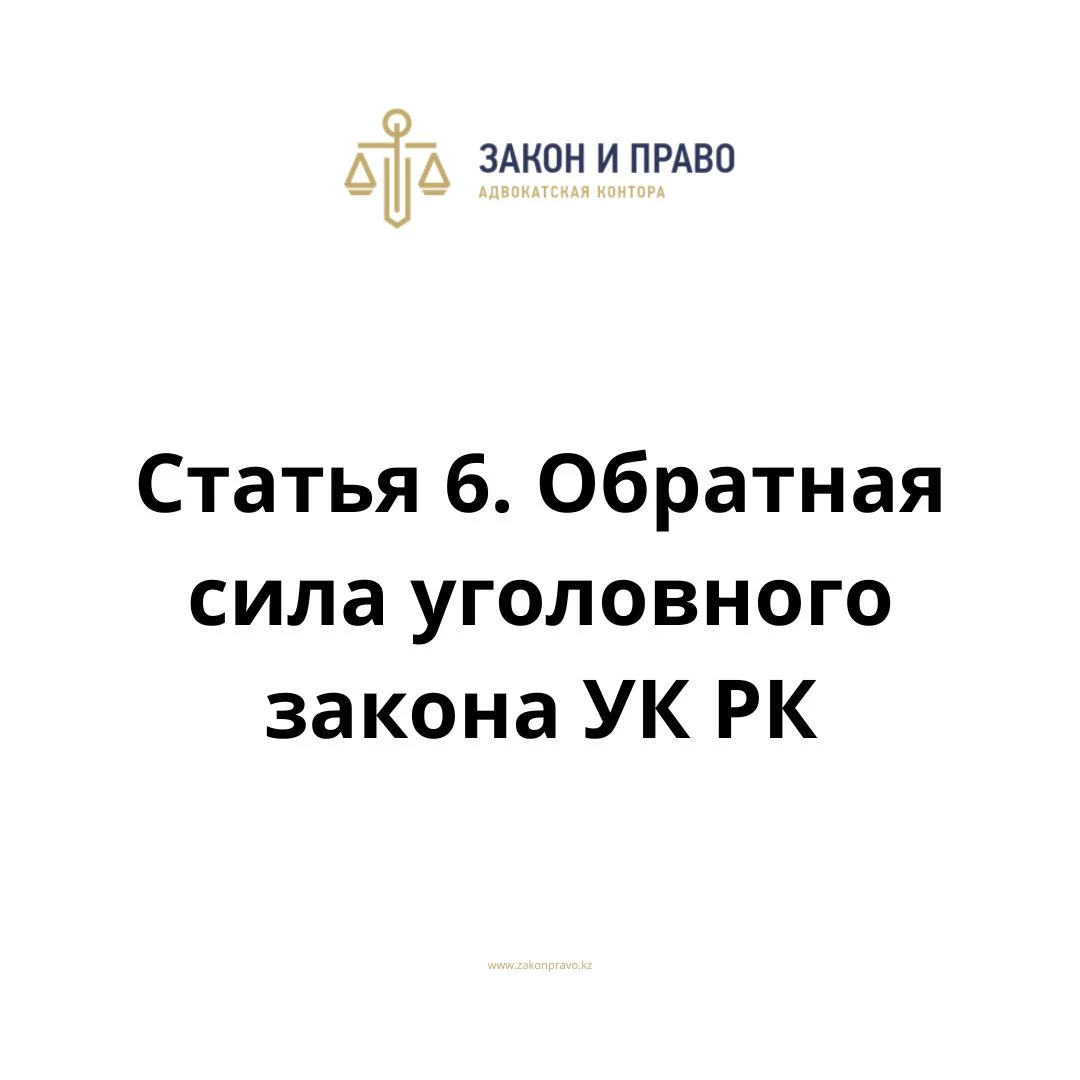 Статья 6. Обратная сила уголовного закона УК РК, Уголовного кодекса Республики Казахстан