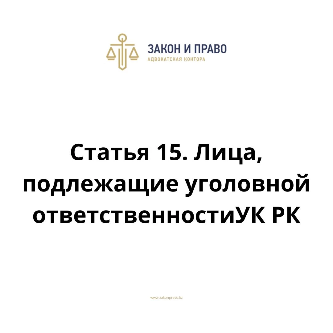 Статья 15. Лица, подлежащие уголовной ответственности   УК РК, Уголовного кодекса Республики Казахстан
