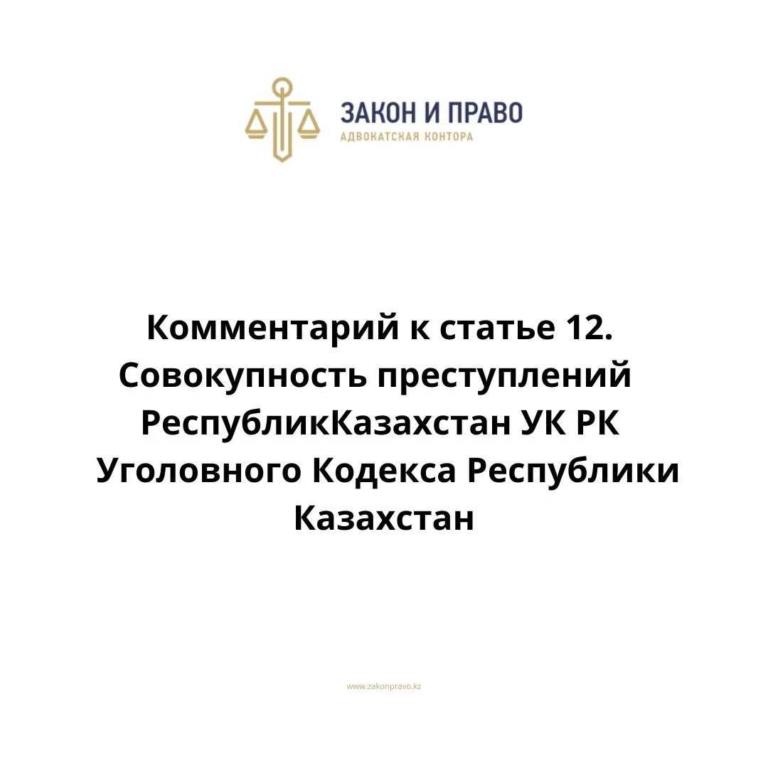 Комментарий к статье 12. Совокупность преступлений УК РК Уголовного Кодекса Республики Казахстан
