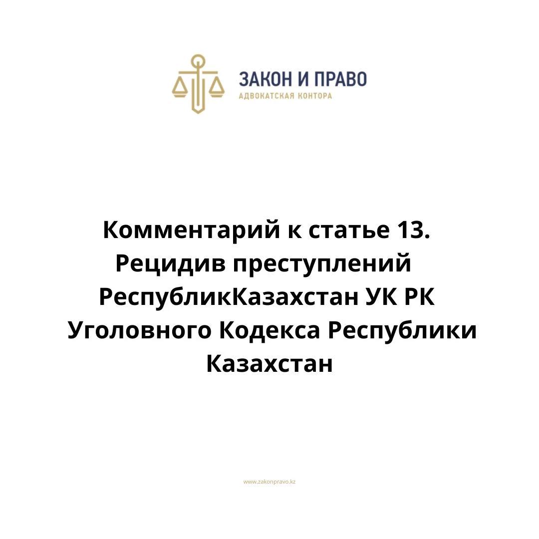 Комментарий к статье 13. Рецидив преступлений УК РК Уголовного Кодекса Республики Казахстан