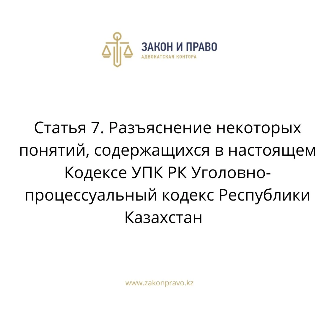 Статья 7. Разъяснение некоторых понятий, содержащихся в настоящем Кодексе УПК РК Уголовно-процессуальный кодекс Республики Казахстан