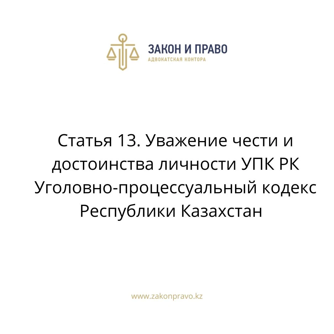 Статья 13. Уважение чести и достоинства личности УПК РК Уголовно-процессуальный кодекс Республики Казахстан