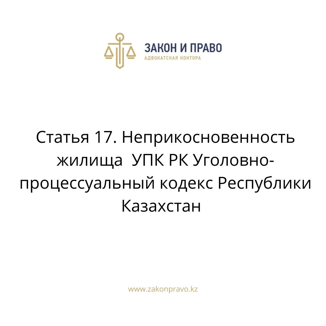 Статья 17. Неприкосновенность жилища  УПК РК Уголовно-процессуальный кодекс Республики Казахстан