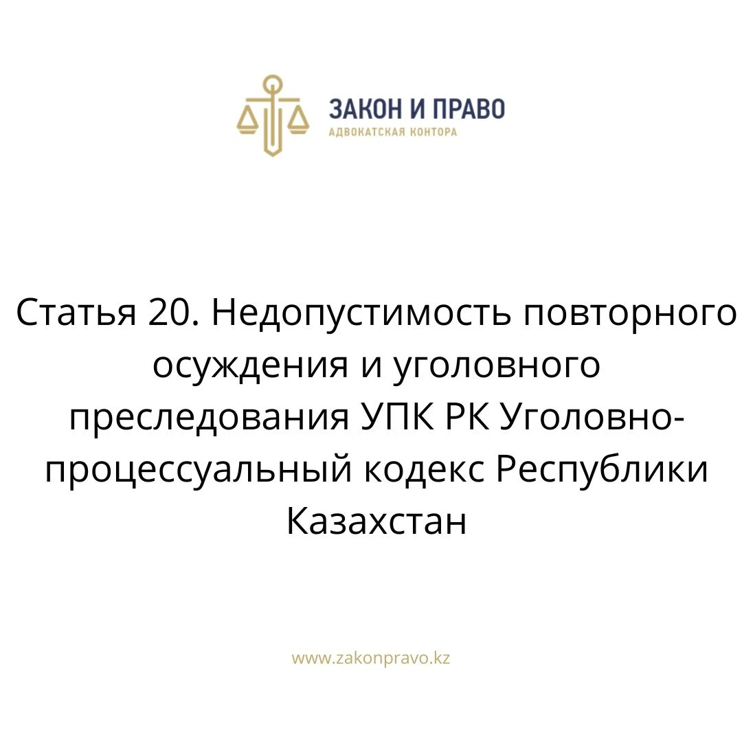 Статья 20. Недопустимость повторного осуждения и уголовного преследования УПК РК Уголовно-процессуальный кодекс Республики Казахстан