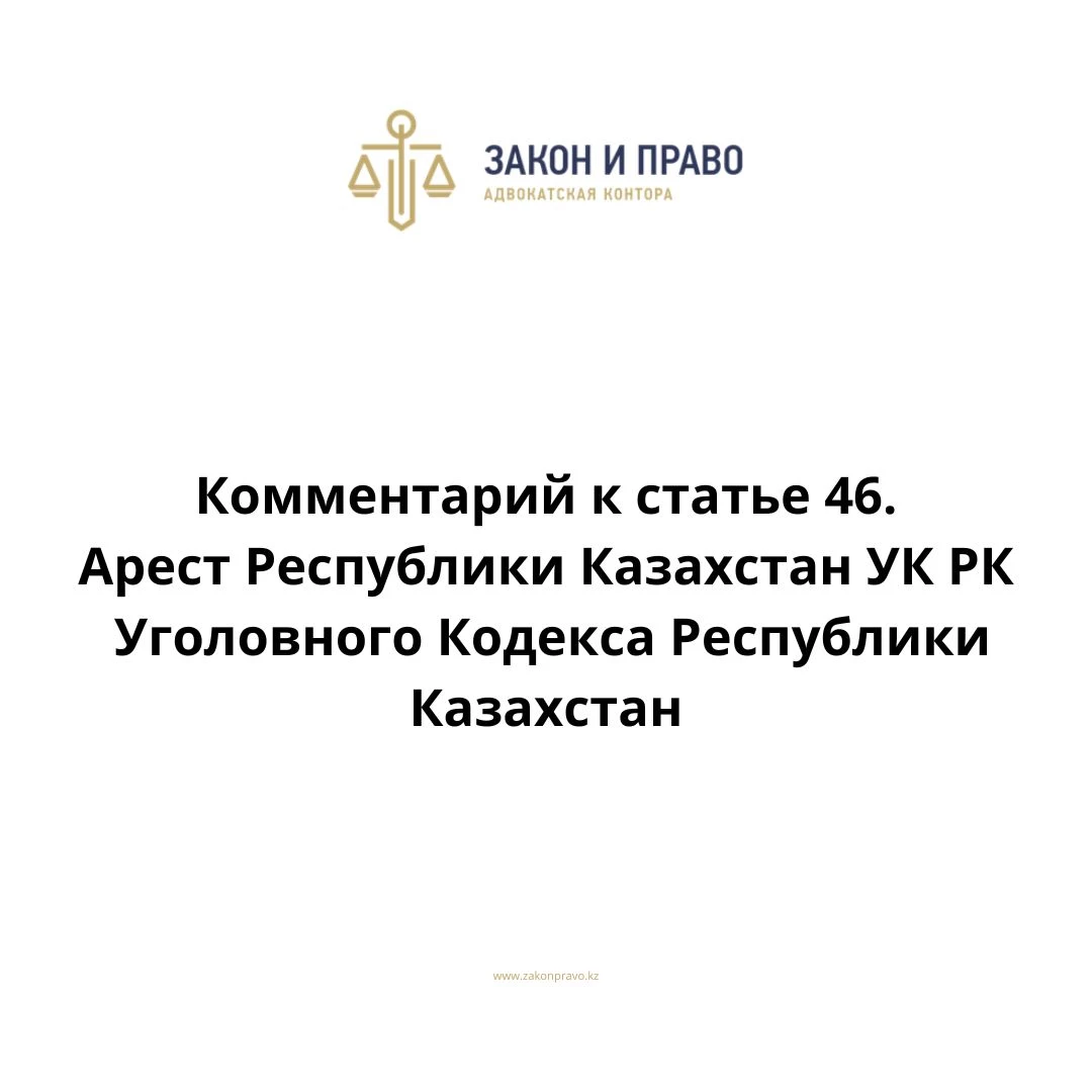 Комментарий к статье 46. Арест УК РК Уголовного Кодекса Республики Казахстан