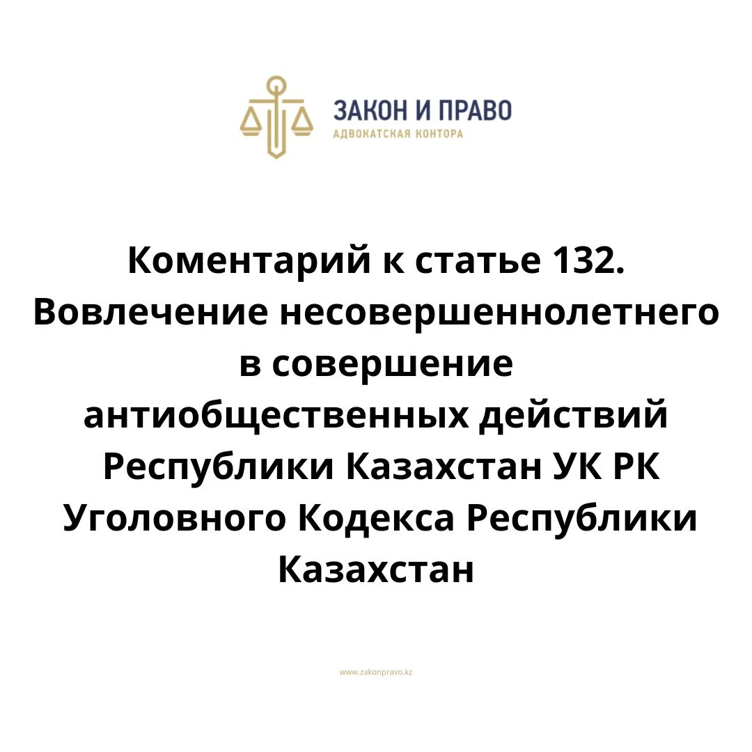 Комментарий к статье 132. Вовлечение несовершеннолетнего в совершение антиобщественных действий УК РК Уголовного Кодекса Республики Казахстан
