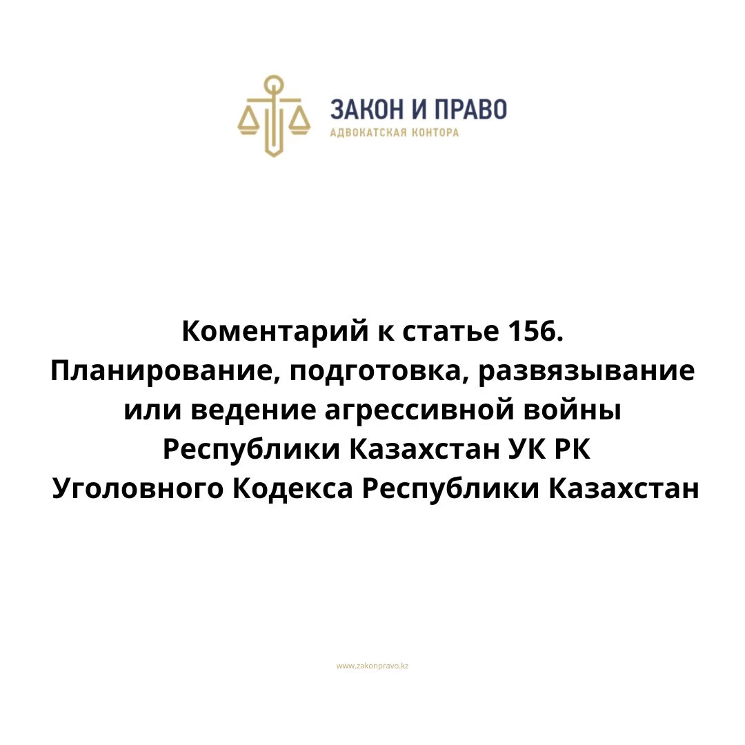 Комментарий к статье 156. Планирование, подготовка, развязывание или ведение агрессивной войны УК РК Уголовного Кодекса Республики Казахстан