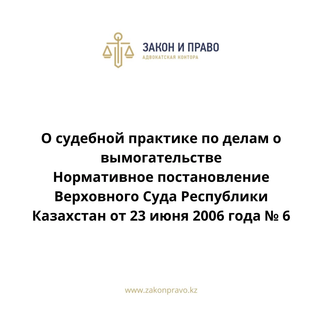 О судебной практике по делам о вымогательстве  Нормативное постановление Верховного Суда Республики Казахстан от 23 июня 2006 года № 6.
