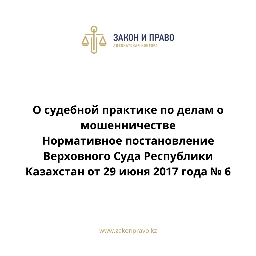 О судебной практике по делам о мошенничестве  Нормативное постановление Верховного Суда Республики Казахстан от 29 июня 2017 года № 6.