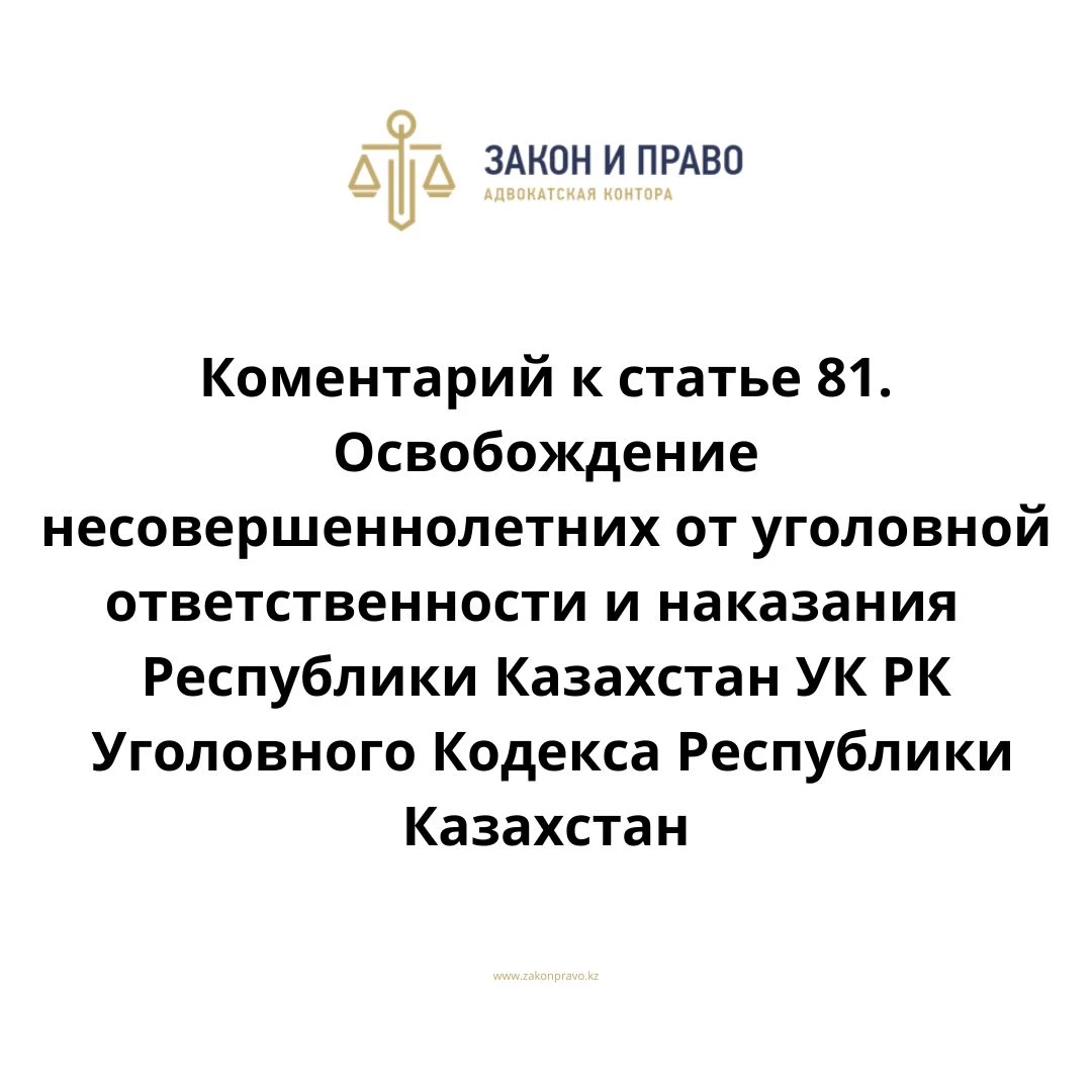 Комментарий к статье 81. Освобождение несовершеннолетних от уголовной  ответственности и наказания УК РК Уголовного Кодекса Республики Казахстан