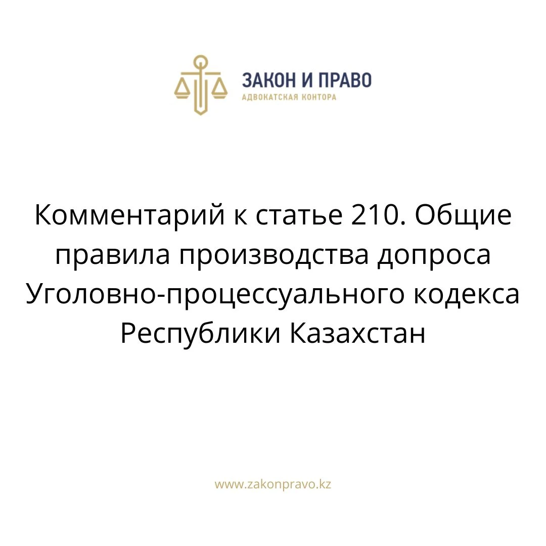 Комментарий к статье 210. Общие правила производства допроса  Уголовно-процессуального кодекса Республики Казахстан