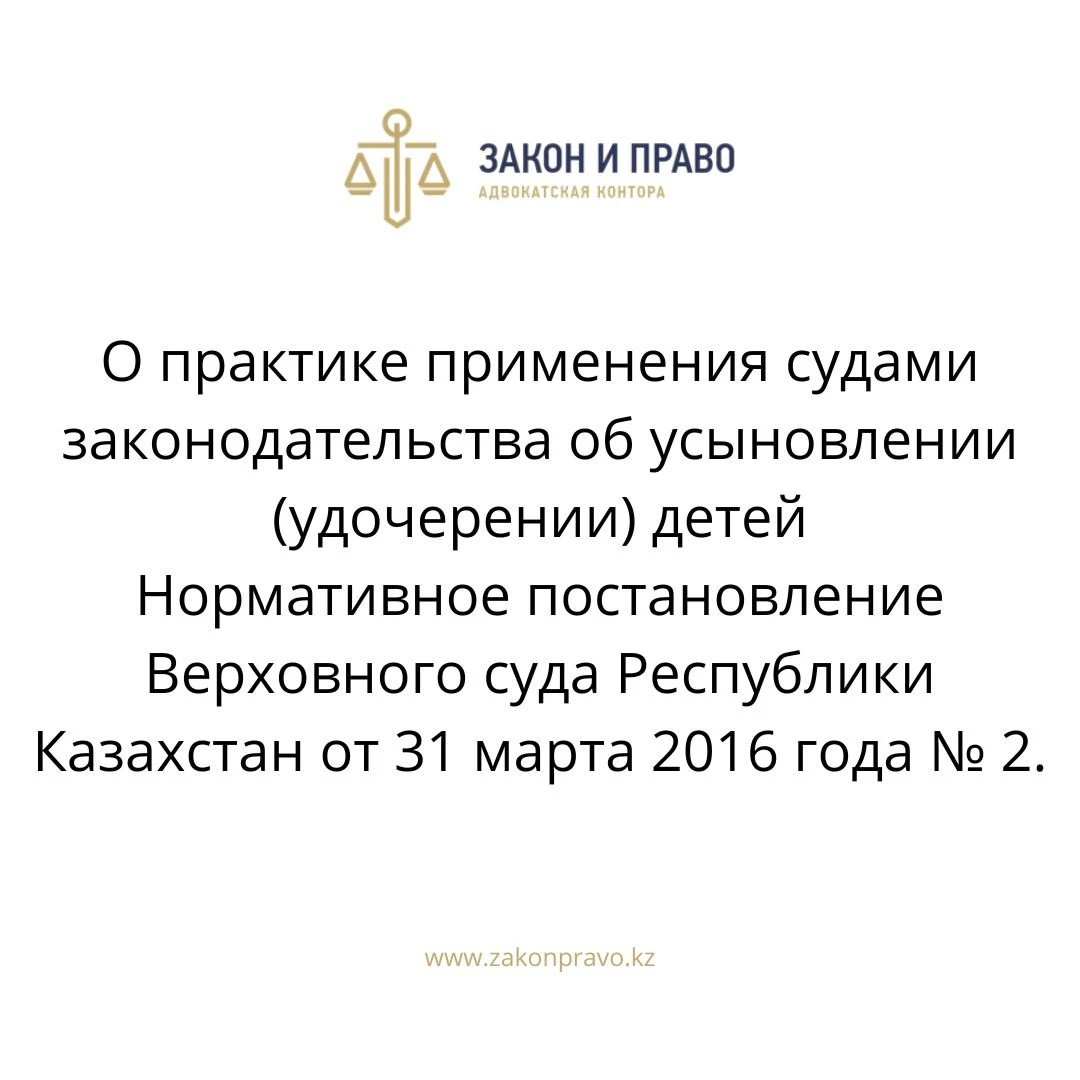 О практике применения судами законодательства об усыновлении (удочерении) детей Нормативное постановление Верховного суда Республики Казахстан от 31 марта 2016 года № 2.