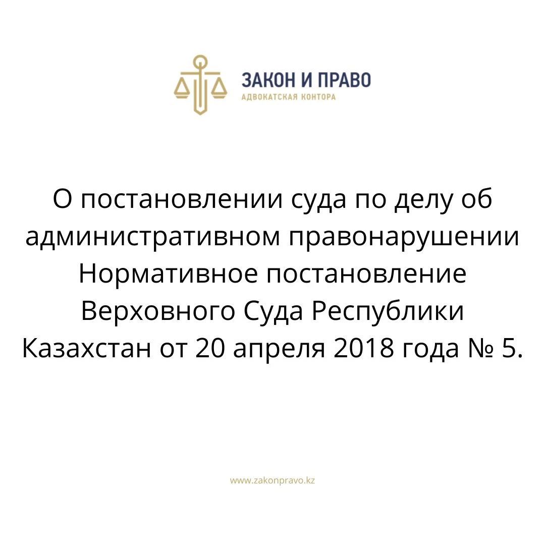 О постановлении суда по делу об административном правонарушении  Нормативное постановление Верховного Суда Республики Казахстан от 20 апреля 2018 года № 5.