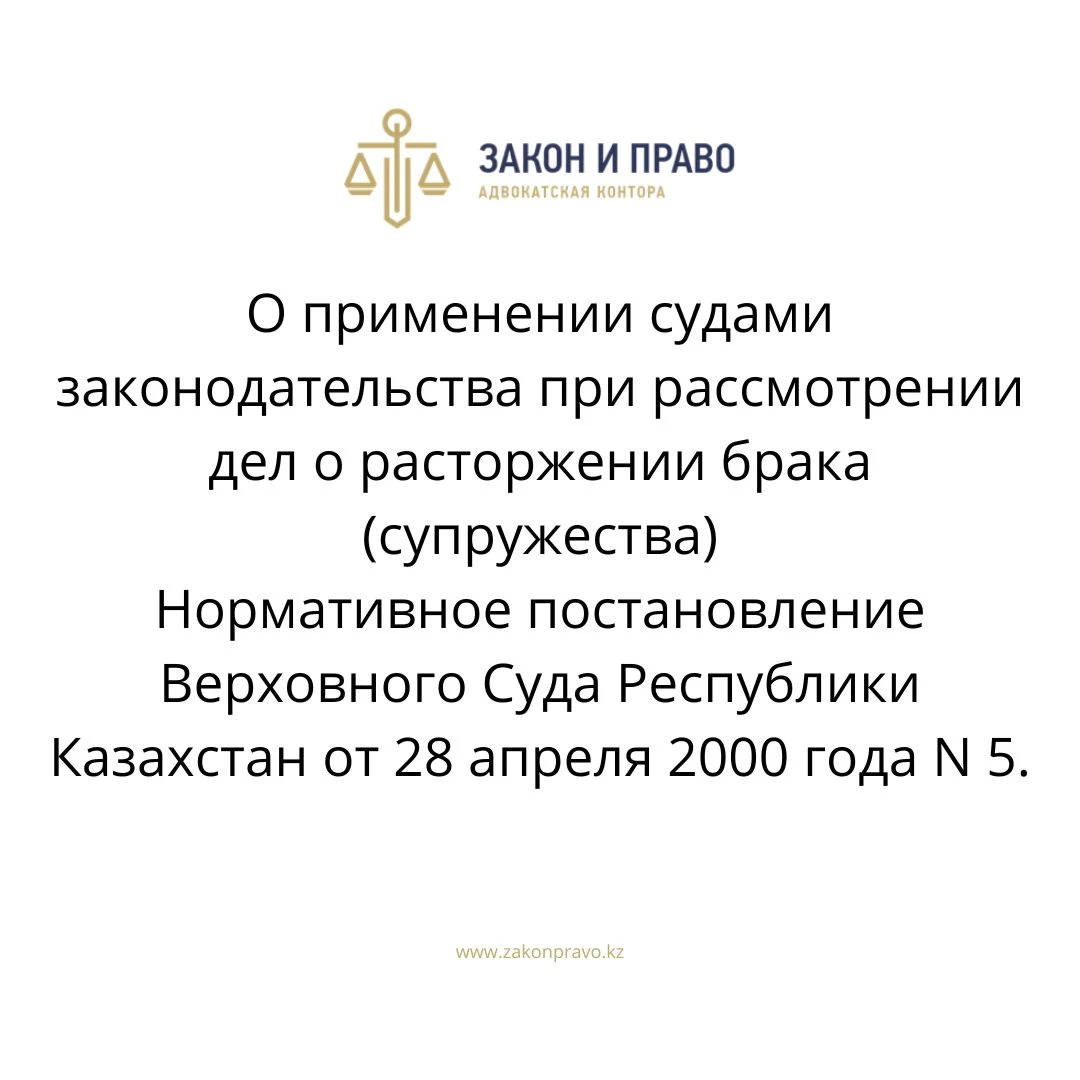 О применении судами законодательства при рассмотрении дел о расторжении брака (супружества)  Нормативное постановление Верховного Cуда Республики Казахстан от 28 апреля 2000 года N 5.