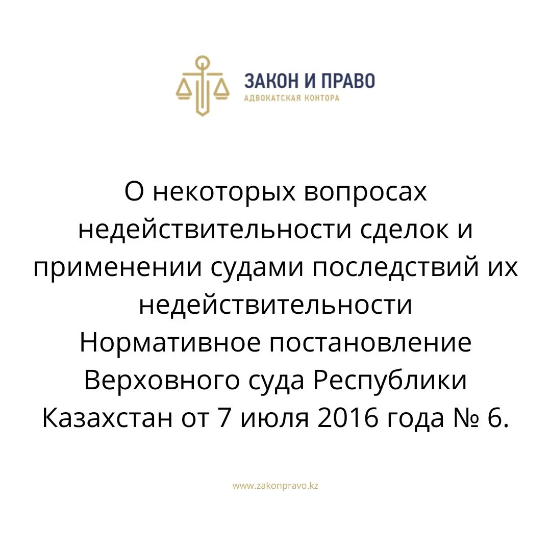 О некоторых вопросах недействительности сделок и применении судами последствий их недействительности  Нормативное постановление Верховного суда Республики Казахстан от 7 июля 2016 года № 6.