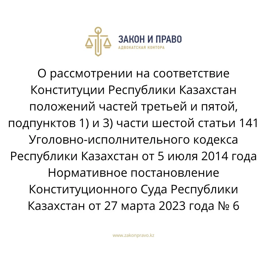 О рассмотрении на соответствие Конституции Республики Казахстан положений частей третьей и пятой, подпунктов 1) и 3) части шестой статьи 141 Уголовно-исполнительного кодекса Республики Казахстан от 5 июля 2014 года  Нормативное постановление Конституционного Суда Республики Казахстан от 27 марта 2023 года № 6
