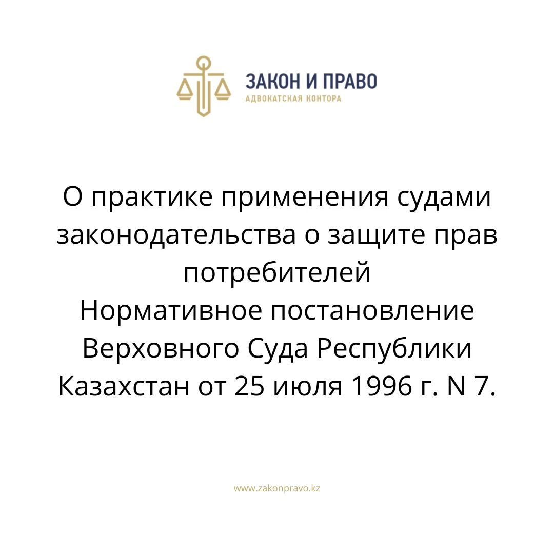 О практике применения судами законодательства о защите прав потребителей  Нормативное постановление Верховного Суда Республики Казахстан от 25 июля 1996 г. N 7.