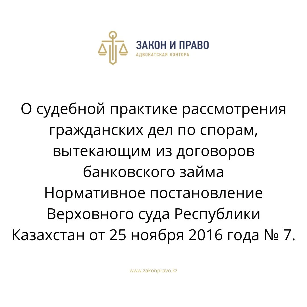О судебной практике рассмотрения гражданских дел по спорам, вытекающим из договоров банковского займа  Нормативное постановление Верховного суда Республики Казахстан от 25 ноября 2016 года № 7.