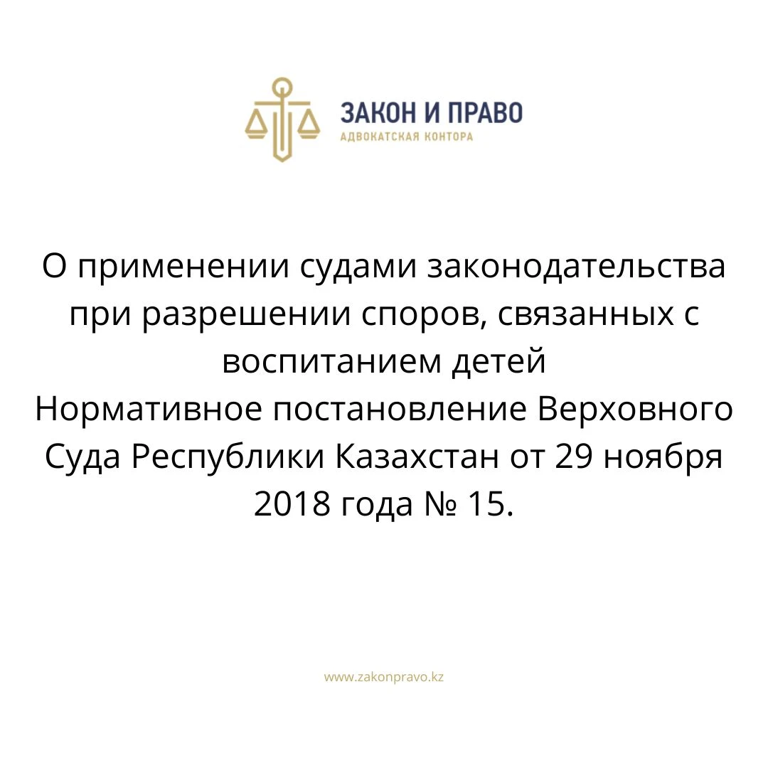 О применении судами законодательства при разрешении споров, связанных с воспитанием детей  Нормативное постановление Верховного Суда Республики Казахстан от 29 ноября 2018 года № 15.