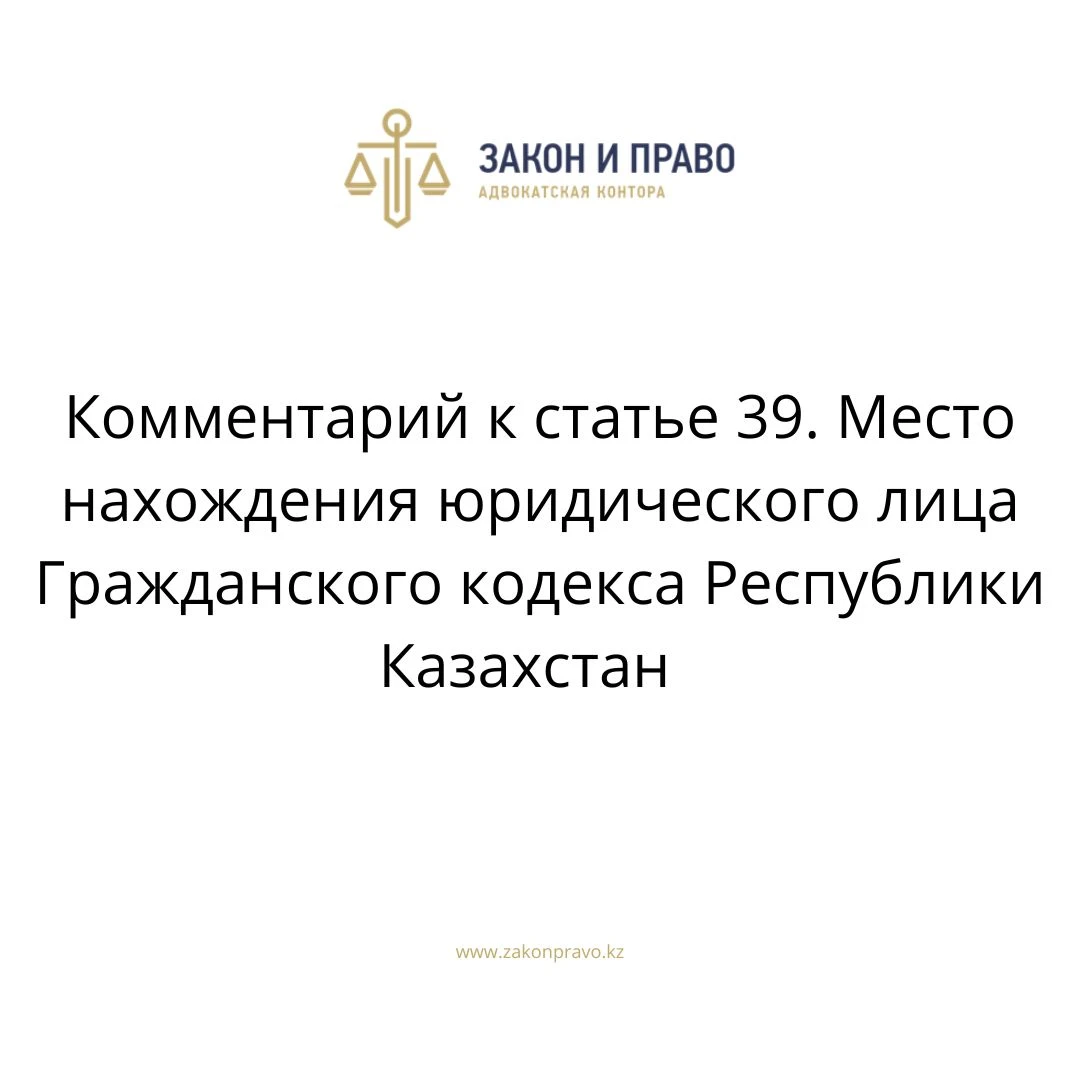 Комментарий к статье 39. Место нахождения юридического лица Гражданского кодекса Республики Казахстан