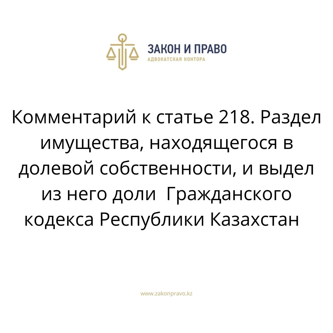 Комментарий к статье 218. Раздел имущества, находящегося в долевой  собственности, и выдел из него доли Гражданского кодекса Республики  Казахстан