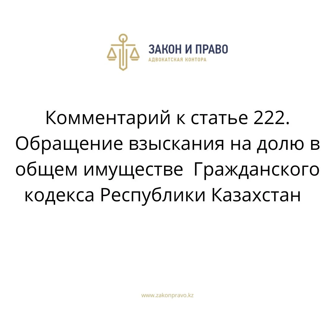 Комментарий к статье 222. Обращение взыскания на долю в общем имуществе  Гражданского кодекса Республики Казахстан