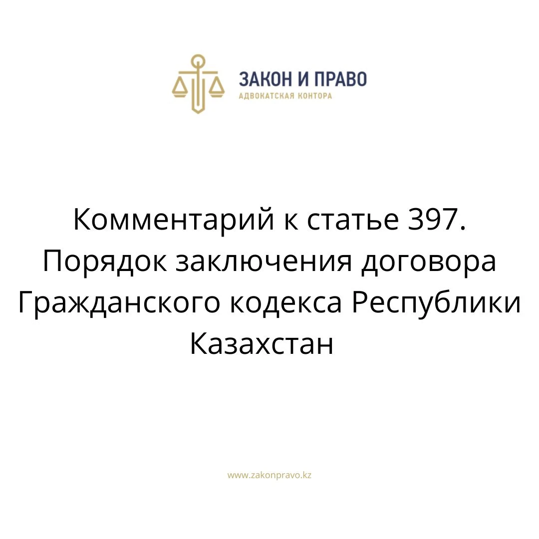 Комментарий к статье 397. Порядок заключения договора Гражданского кодекса Республики Казахстан