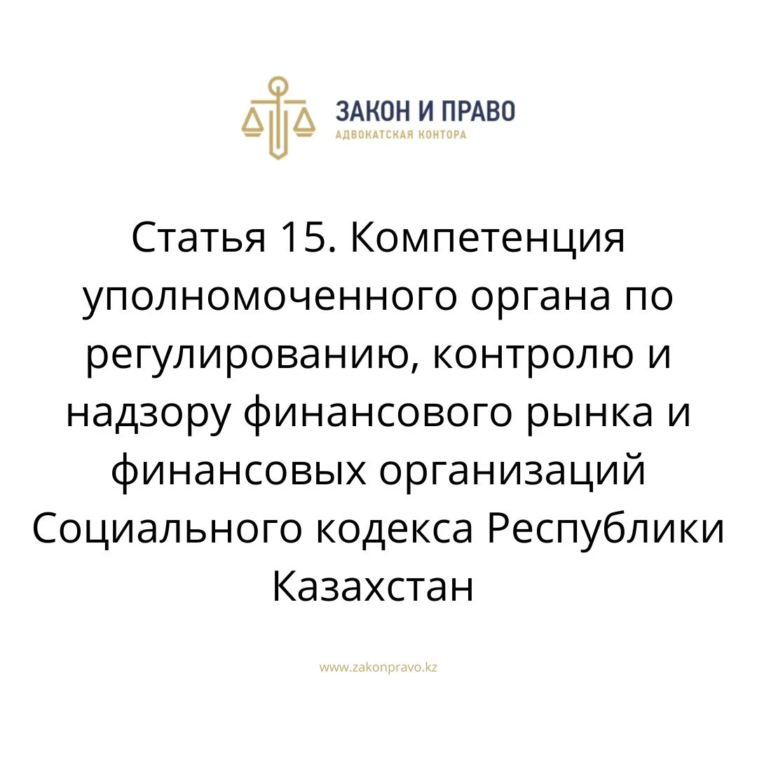 Статья 15. Компетенция уполномоченного органа по регулированию, контролю и надзору финансового рынка и финансовых организаций Социального кодекса Республики Казахстан