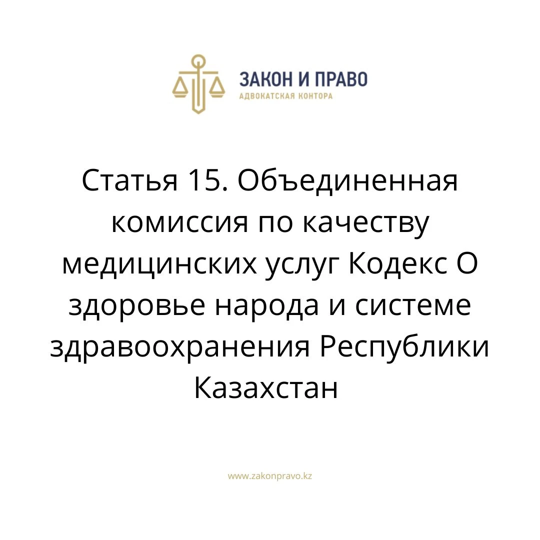 Статья 15. Объединенная комиссия по качеству медицинских услуг Кодекс О здоровье народа и системе здравоохранения  Республики Казахстан