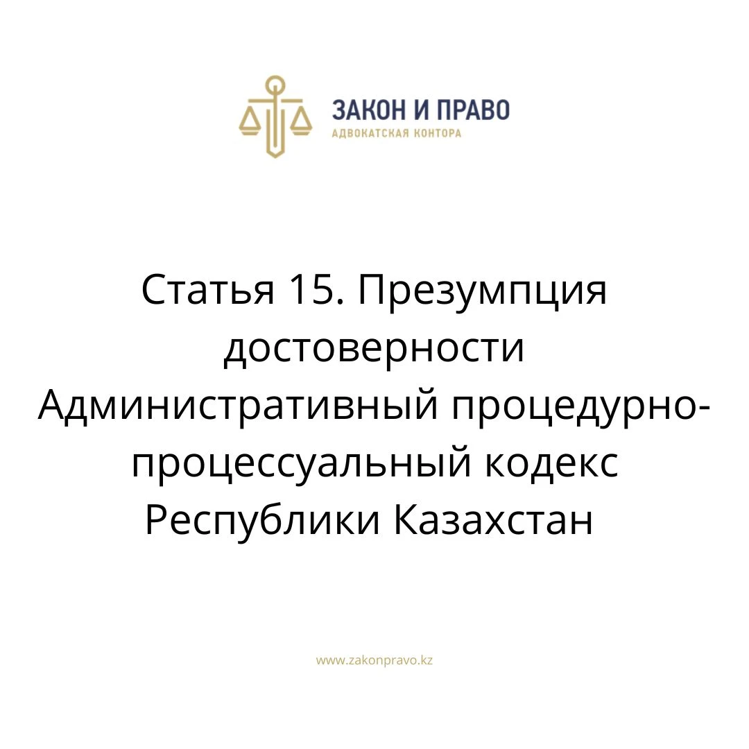 Статья 15. Презумпция достоверности Административный процедурно-процессуальный кодекс Республики Казахстан