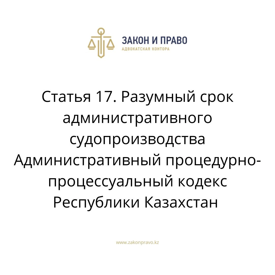 Статья 17. Разумный срок административного судопроизводства Административный процедурно-процессуальный кодекс Республики Казахстан