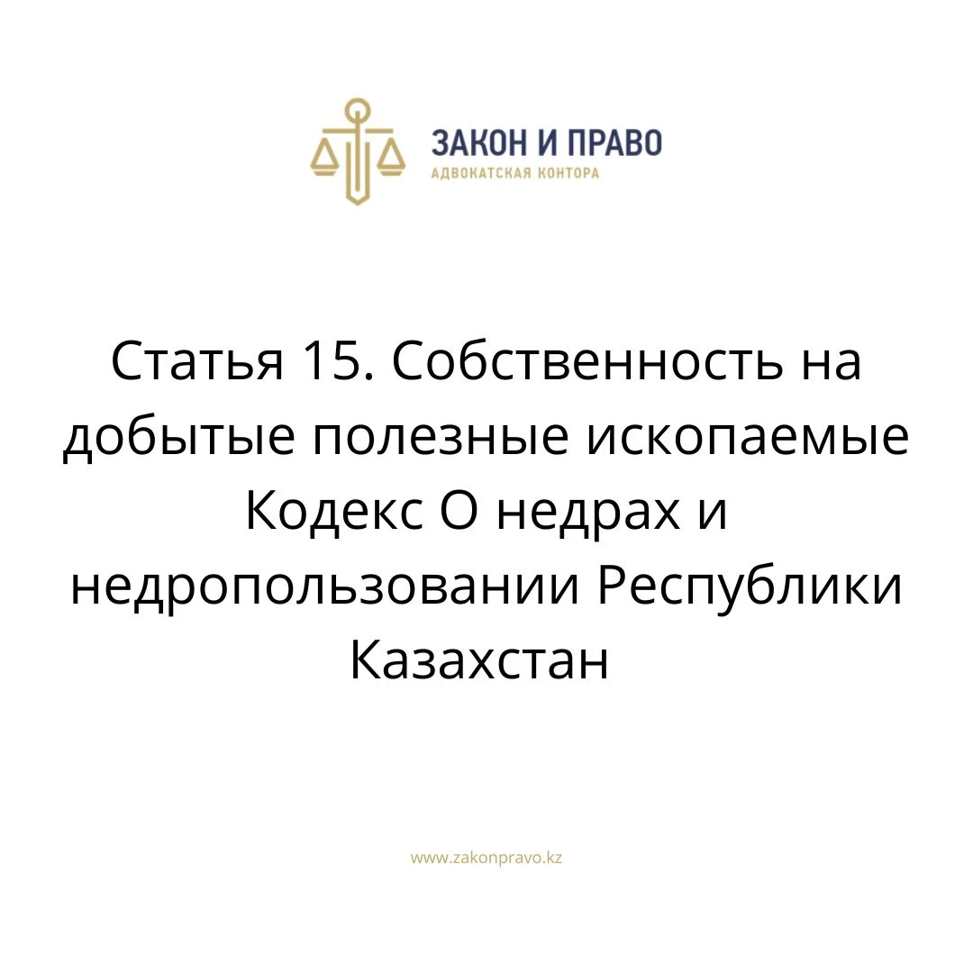 Статья 15. Собственность на добытые полезные ископаемые Кодекс О недрах и недропользовании Республики Казахстан