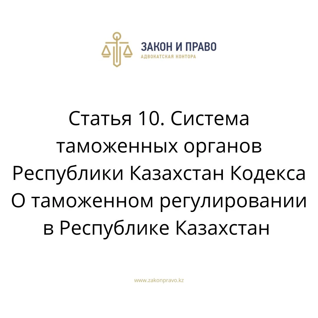Статья 10. Система таможенных органов Республики Казахстан Кодекса О таможенном регулировании в Республике Казахстан