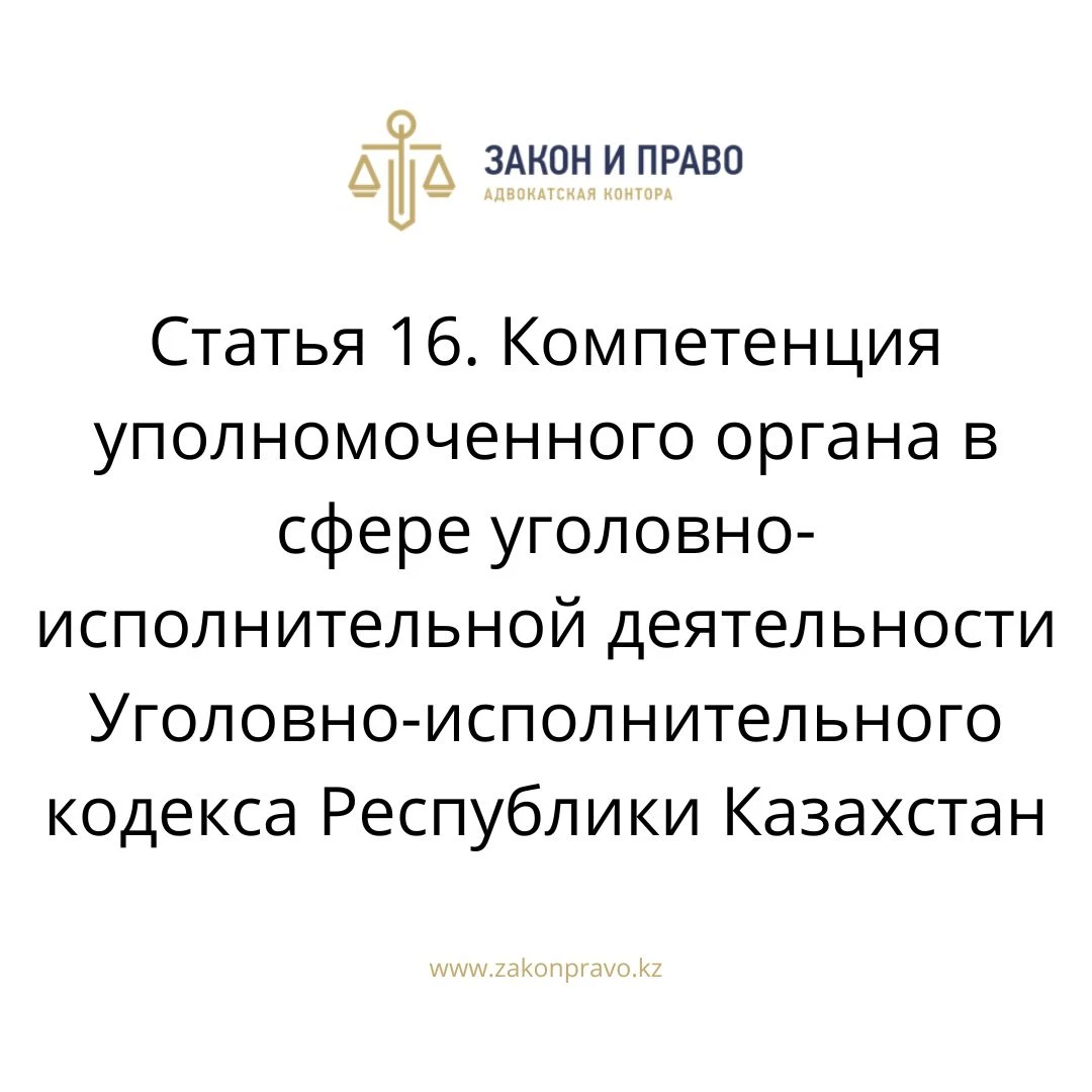 Статья 16. Компетенция уполномоченного органа в сфере уголовно-исполнительной деятельности  Уголовно-исполнительного кодекса Республики Казахстан