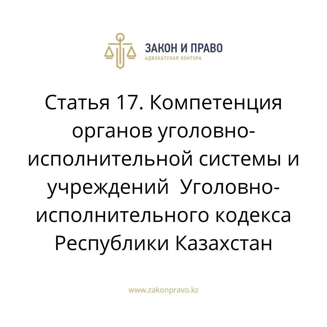 Статья 17. Компетенция органов уголовно-исполнительной системы и учреждений  Уголовно-исполнительного кодекса Республики Казахстан