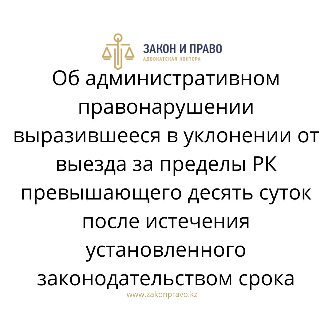 Об административном правонарушении выразившееся в уклонении от выезда за  пределы РК превышающего десять суток после истечения установленного  законодательством срока