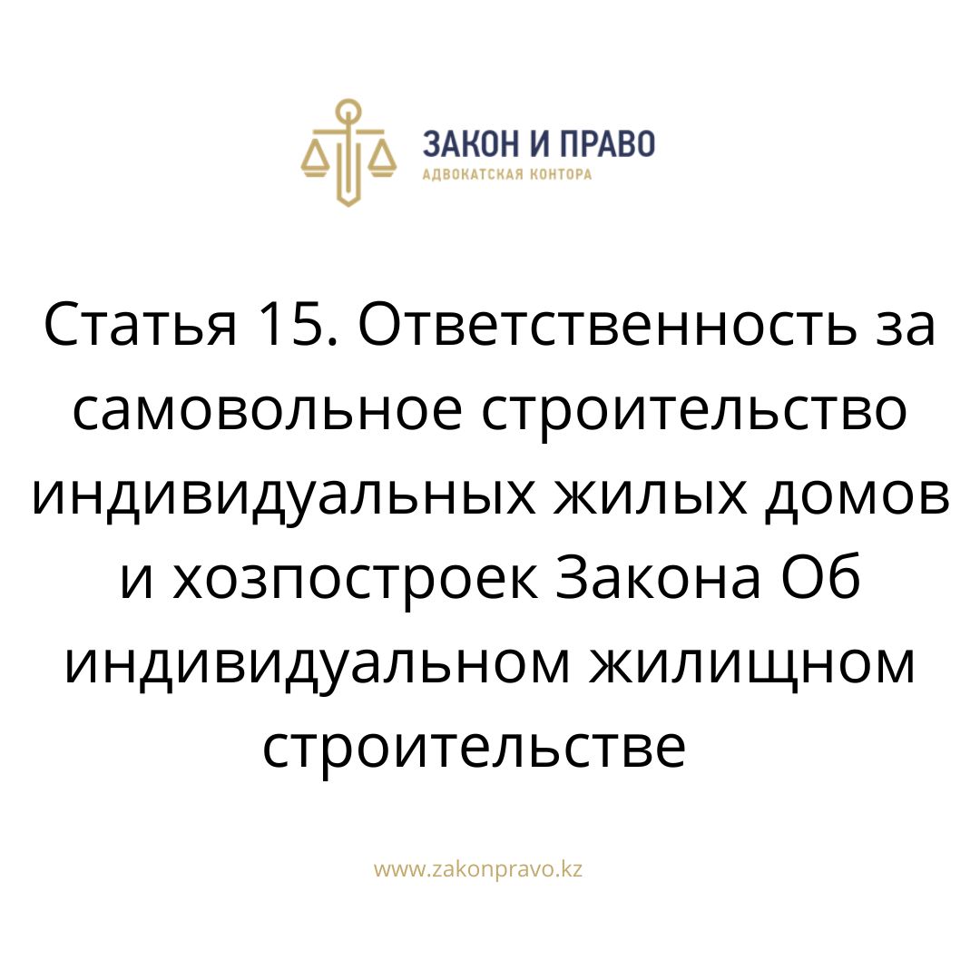 Статья 15. Ответственность за самовольное строительство индивидуальных жилых  домов и хозпостроек Закона Об индивидуальном жилищном строительстве