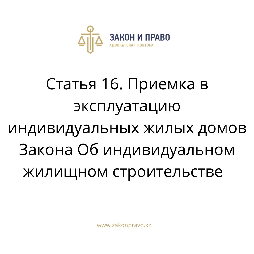 Статья 16. Приемка в эксплуатацию индивидуальных жилых домов Закона Об  индивидуальном жилищном строительстве